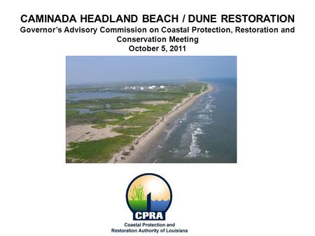 CAMINADA HEADLAND BEACH / DUNE RESTORATION Governor’s Advisory Commission on Coastal Protection, Restoration and Conservation Meeting October 5, 2011.