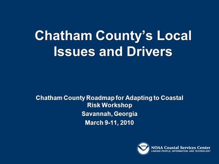 Chatham County’s Local Issues and Drivers Chatham County Roadmap for Adapting to Coastal Risk Workshop Savannah, Georgia March 9-11, 2010.