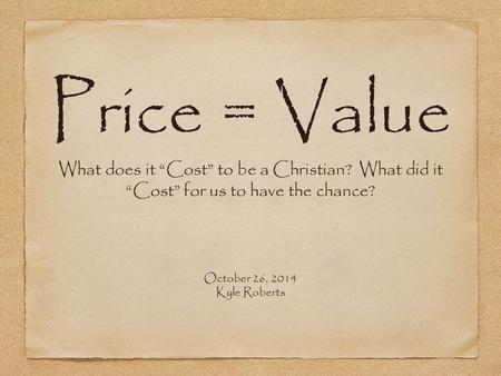 Price = Value What does it “Cost” to be a Christian? What did it “Cost” for us to have the chance? October 26, 2014 Kyle Roberts.
