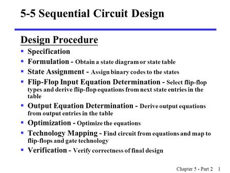 Chapter 5 - Part 2 1 5-5 Sequential Circuit Design Design Procedure  Specification  Formulation - Obtain a state diagram or state table  State Assignment.