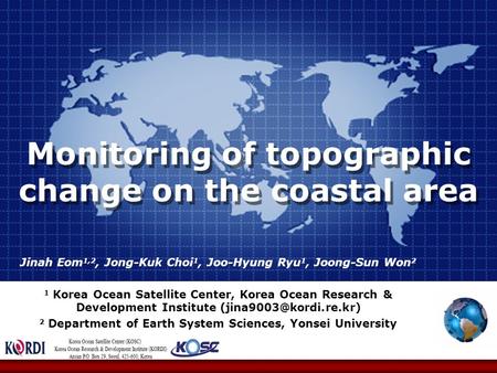 Monitoring of topographic change on the coastal area Jinah Eom 1,2, Jong-Kuk Choi 1, Joo-Hyung Ryu 1, Joong-Sun Won 2 1 Korea Ocean Satellite Center, Korea.