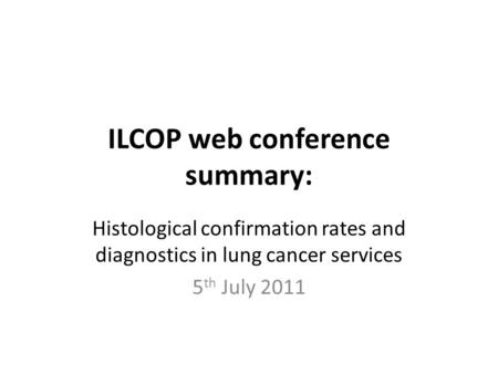 ILCOP web conference summary: Histological confirmation rates and diagnostics in lung cancer services 5 th July 2011.