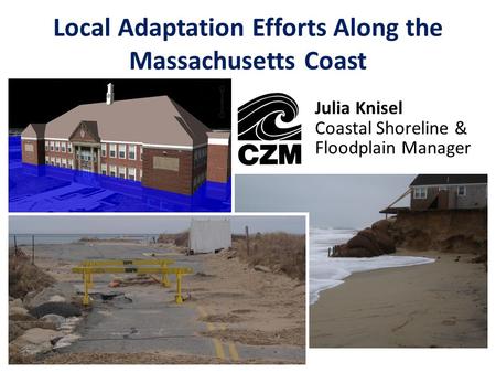 Local Adaptation Efforts Along the Massachusetts Coast Julia Knisel Coastal Shoreline & Floodplain Manager.