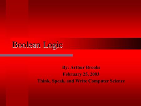 Boolean Logic By: Arthur Brooks February 25, 2003 Think, Speak, and Write Computer Science.