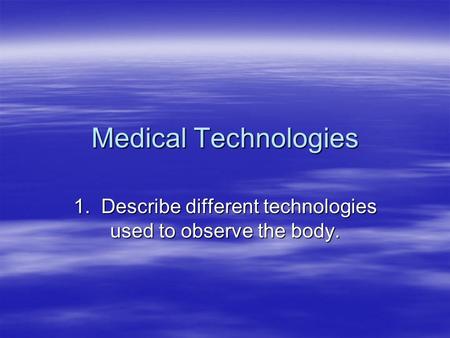 Medical Technologies 1. Describe different technologies used to observe the body.