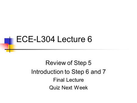 ECE-L304 Lecture 6 Review of Step 5 Introduction to Step 6 and 7 Final Lecture Quiz Next Week.