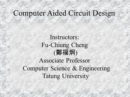 Instructors: Fu-Chiung Cheng ( 鄭福炯 ) Associate Professor Computer Science & Engineering Tatung University Computer Aided Circuit Design.
