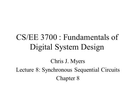 CS/EE 3700 : Fundamentals of Digital System Design Chris J. Myers Lecture 8: Synchronous Sequential Circuits Chapter 8.