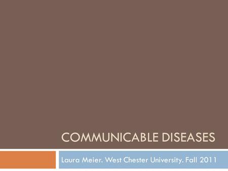 COMMUNICABLE DISEASES Laura Meier. West Chester University. Fall 2011.