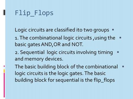 Flip_Flops  Logic circuits are classified ito two groups  1. The combinational logic circuits,using the basic gates AND,OR and NOT.  2. Sequential.