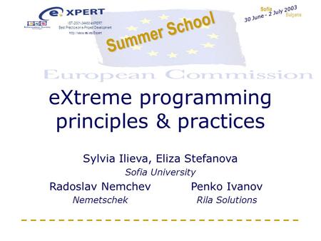 Sofia Bulgaria Summer School IST-2001-34488 eXPERT: Best Practice on e-Project Development  30 June - 2 July 2003 eXtreme programming.
