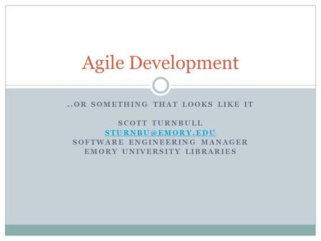 ..OR SOMETHING THAT LOOKS LIKE IT SCOTT TURNBULL SOFTWARE ENGINEERING MANAGER EMORY UNIVERSITY LIBRARIES Agile Development.
