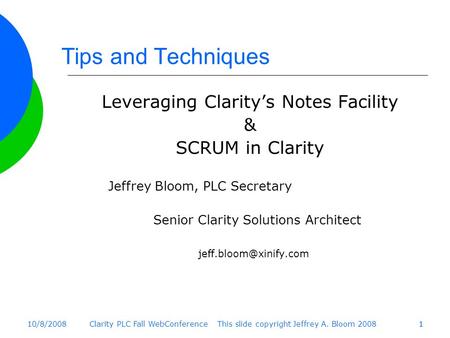 10/8/2008Clarity PLC Fall WebConference This slide copyright Jeffrey A. Bloom 200811 Tips and Techniques Leveraging Clarity’s Notes Facility & SCRUM in.