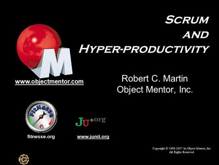 Scrum and Hyper-productivity Object Mentor, Inc. Copyright  1998-2007 by Object Mentor, Inc All Rights Reserved fitnesse.org www.objectmentor.com www.junit.org.