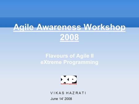 Agile Awareness Workshop 2008 Flavours of Agile II eXtreme Programming V I K A S H A Z R A T I June 14' 2008.