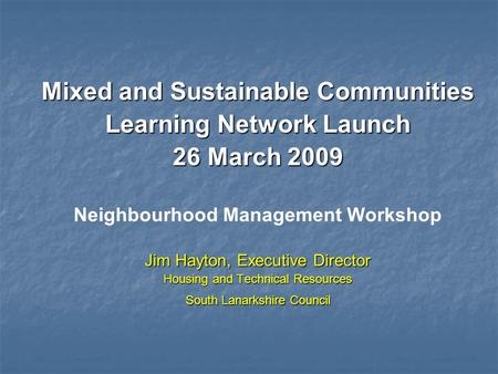 Mixed and Sustainable Communities Learning Network Launch 26 March 2009 Neighbourhood Management Workshop Jim Hayton, Executive Director Housing and Technical.
