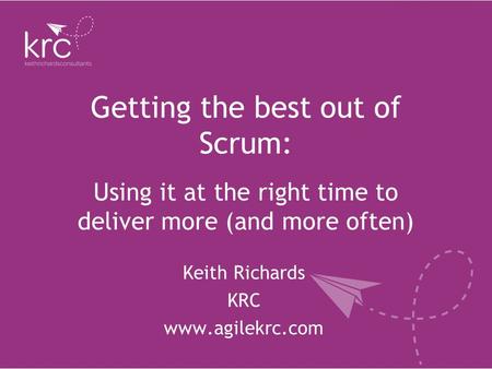 Getting the best out of Scrum: Keith Richards KRC www.agilekrc.com Using it at the right time to deliver more (and more often)