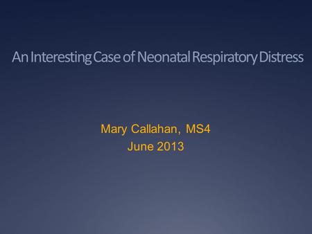An Interesting Case of Neonatal Respiratory Distress Mary Callahan, MS4 June 2013.