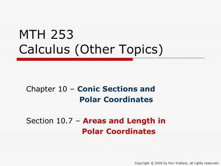 MTH 253 Calculus (Other Topics) Chapter 10 – Conic Sections and Polar Coordinates Section 10.7 – Areas and Length in Polar Coordinates Copyright © 2009.