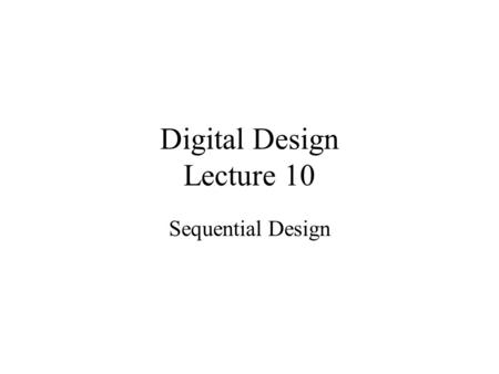 Digital Design Lecture 10 Sequential Design. State Reduction Equivalent Circuits –Identical input sequence –Identical output sequence Equivalent States.