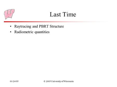 01/24/05© 2005 University of Wisconsin Last Time Raytracing and PBRT Structure Radiometric quantities.