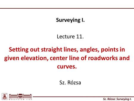 Surveying I. Lecture 11. Setting out straight lines, angles, points in given elevation, center line of roadworks and curves. Sz. Rózsa.