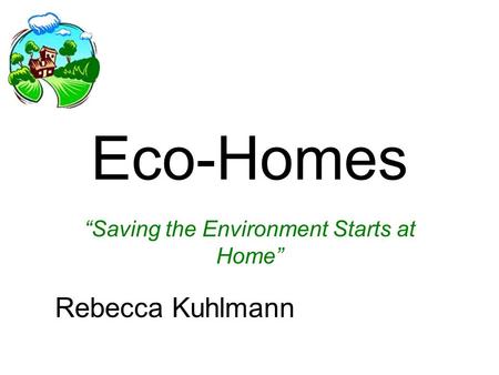 “Saving the Environment Starts at Home” Eco-Homes Rebecca Kuhlmann.