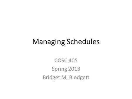 Managing Schedules COSC 405 Spring 2013 Bridget M. Blodgett.