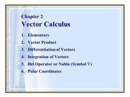 1 Chapter 2 Vector Calculus 1.Elementary 2.Vector Product 3.Differentiation of Vectors 4.Integration of Vectors 5.Del Operator or Nabla (Symbol  ) 6.Polar.