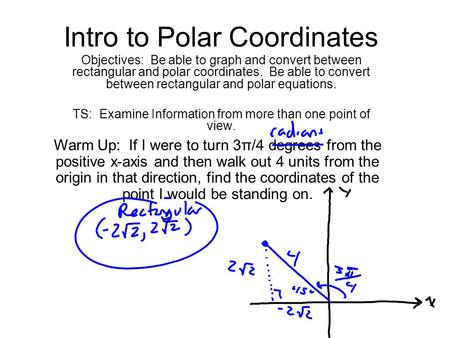 Intro to Polar Coordinates Objectives: Be able to graph and convert between rectangular and polar coordinates. Be able to convert between rectangular and.