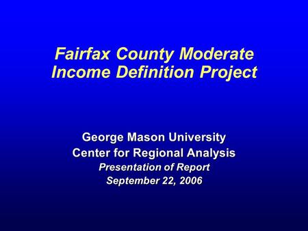 Fairfax County Moderate Income Definition Project George Mason University Center for Regional Analysis Presentation of Report September 22, 2006.