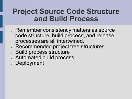 Project Source Code Structure and Build Process ● Remember consistency matters as source code structure, build process, and release processes are all intertwined.