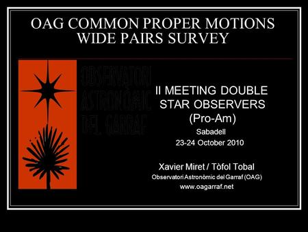 OAG COMMON PROPER MOTIONS WIDE PAIRS SURVEY II MEETING DOUBLE STAR OBSERVERS (Pro-Am) Sabadell 23-24 October 2010 Xavier Miret / Tòfol Tobal Observatori.