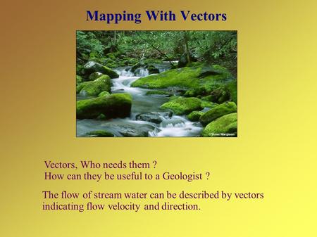 Mapping With Vectors Vectors, Who needs them ? How can they be useful to a Geologist ? The flow of stream water can be described by vectors indicating.