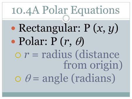 10.4A Polar Equations Rectangular: P (x, y) Polar: P (r,  )  r = radius (distance from origin)   = angle (radians)