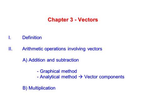 Chapter 3 - Vectors I. Definition II. Arithmetic operations involving vectors A) Addition and subtraction - Graphical method - Graphical method - Analytical.