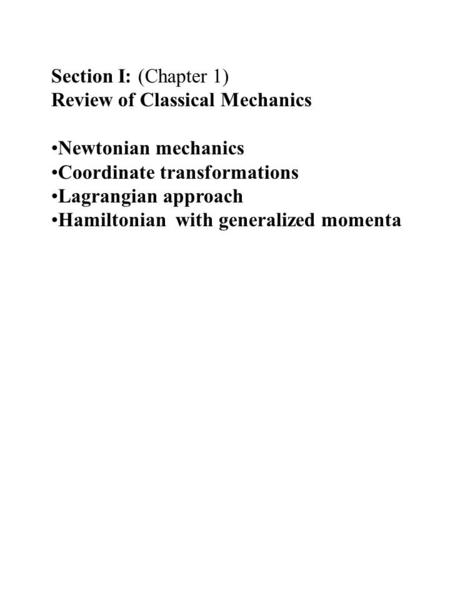 Section I: (Chapter 1) Review of Classical Mechanics Newtonian mechanics Coordinate transformations Lagrangian approach Hamiltonian with generalized momenta.