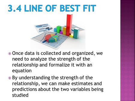  Once data is collected and organized, we need to analyze the strength of the relationship and formalize it with an equation  By understanding the strength.
