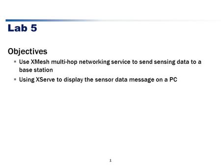 1 Lab 5 Objectives  Use XMesh multi-hop networking service to send sensing data to a base station  Using XServe to display the sensor data message on.
