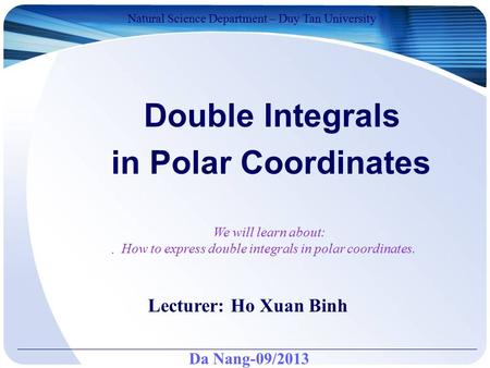 Da Nang-09/2013 Natural Science Department – Duy Tan University Lecturer: Ho Xuan Binh Double Integrals in Polar Coordinates. We will learn about: How.