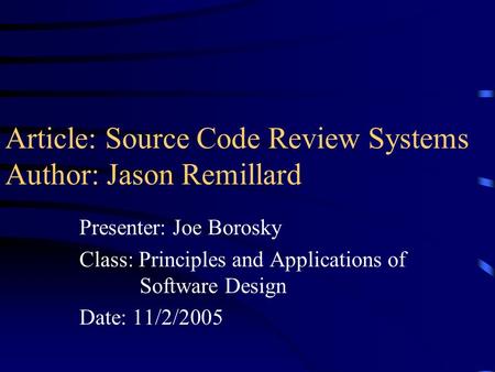 Article: Source Code Review Systems Author: Jason Remillard Presenter: Joe Borosky Class: Principles and Applications of Software Design Date: 11/2/2005.