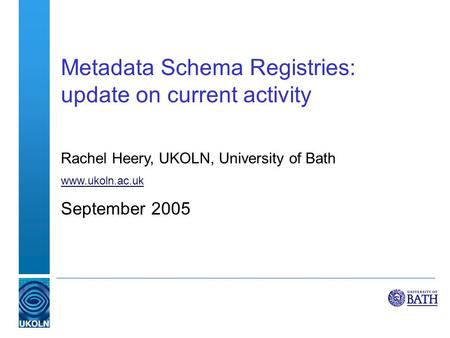 Metadata Schema Registries: update on current activity Rachel Heery, UKOLN, University of Bath www.ukoln.ac.uk September 2005.