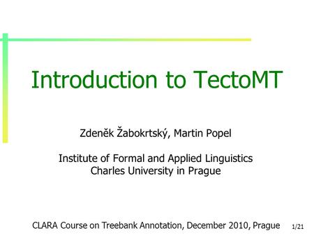 1/21 Introduction to TectoMT Zdeněk Žabokrtský, Martin Popel Institute of Formal and Applied Linguistics Charles University in Prague CLARA Course on Treebank.