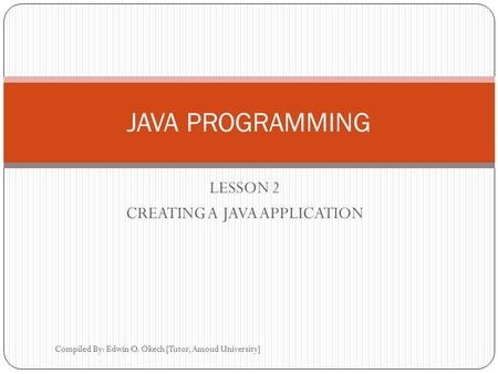 LESSON 2 CREATING A JAVA APPLICATION JAVA PROGRAMMING Compiled By: Edwin O. Okech [Tutor, Amoud University]