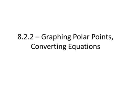 8.2.2 – Graphing Polar Points, Converting Equations.