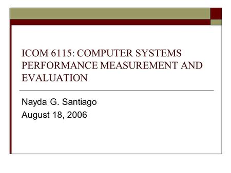 ICOM 6115: COMPUTER SYSTEMS PERFORMANCE MEASUREMENT AND EVALUATION Nayda G. Santiago August 18, 2006.