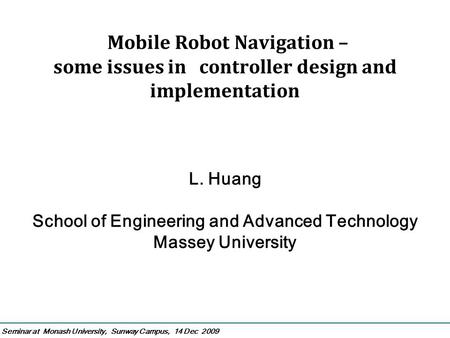 Seminar at Monash University, Sunway Campus, 14 Dec 2009 Mobile Robot Navigation – some issues in controller design and implementation L. Huang School.