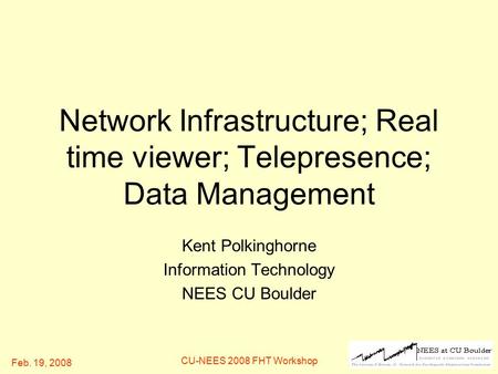Feb. 19, 2008 CU-NEES 2008 FHT Workshop Network Infrastructure; Real time viewer; Telepresence; Data Management Kent Polkinghorne Information Technology.
