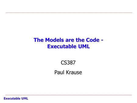 Executable UML The Models are the Code - Executable UML CS387 Paul Krause.