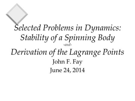 Selected Problems in Dynamics: Stability of a Spinning Body -and- Derivation of the Lagrange Points John F. Fay June 24, 2014.